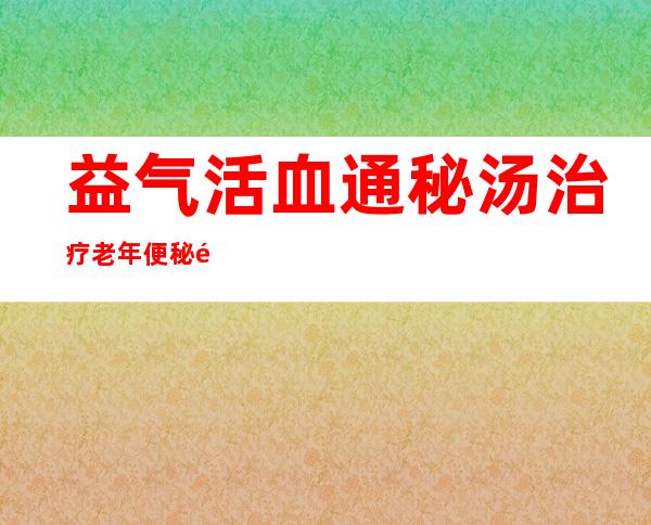 益气活血通秘汤治疗老年便秘配方、医案、经典案例