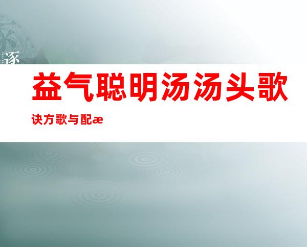 益气聪明汤汤头歌诀方歌与配方组成_来源、用法与临床应用