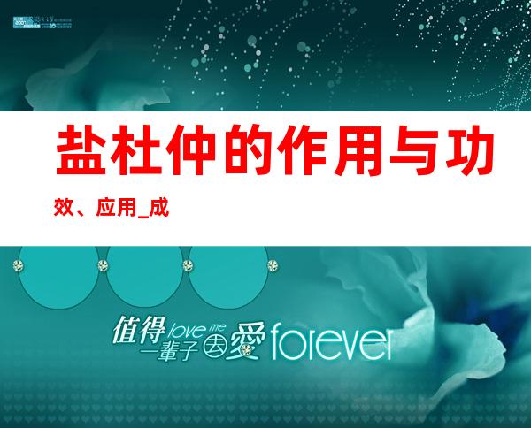 盐杜仲的作用与功效、应用_成分、炮制方法与应用