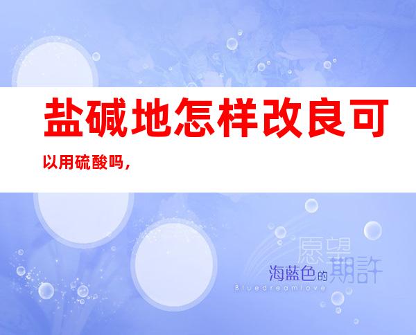 盐碱地怎样改良可以用硫酸吗,怎样用硫酸亚铁改良盐碱地