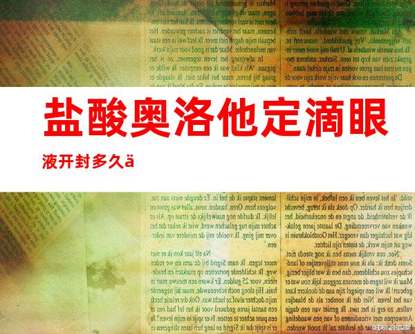 盐酸奥洛他定滴眼液开封多久不能用（复方门冬维甘滴眼液开封多久不能用）