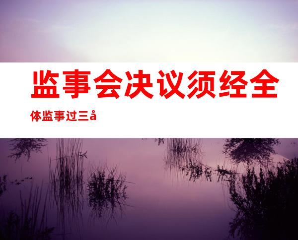 监事会决议须经全体监事过三分之二通过（监事会决议应当经2\/3以上监事通过）