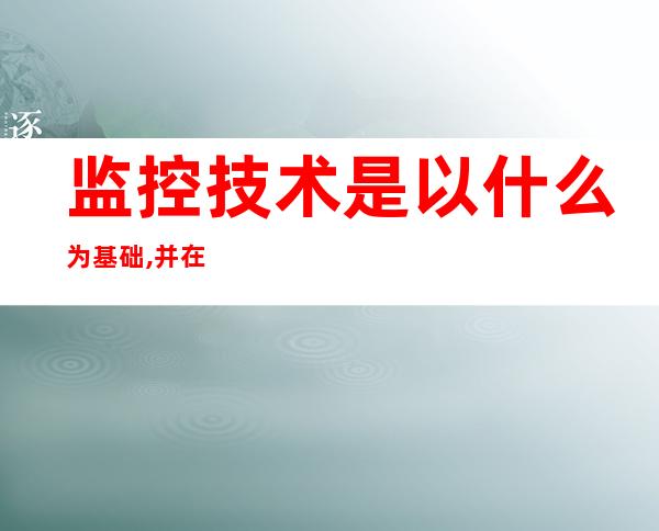 监控技术是以什么为基础,并在集成平台支持下（监控录像不清晰怎么技术处理）