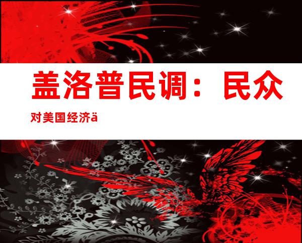 盖洛普民调：民众对美国经济信心处于2009年来最低水平