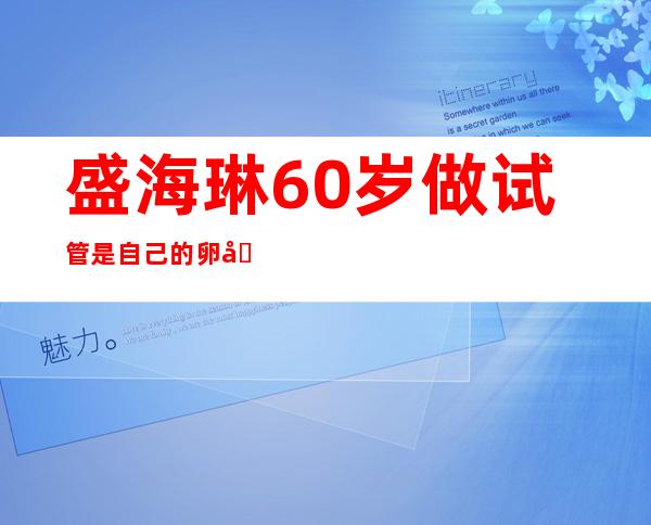 盛海琳60岁做试管是自己的卵吗?（盛海琳一家四口现在在状况?）