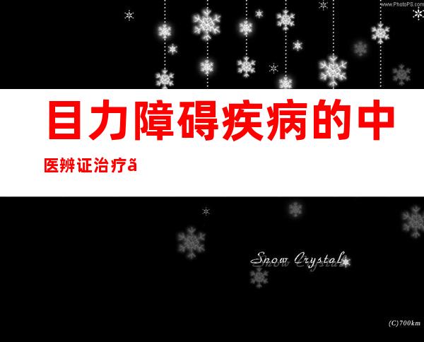 目力障碍疾病的中医辨证治疗、病因病机、中药配方处分