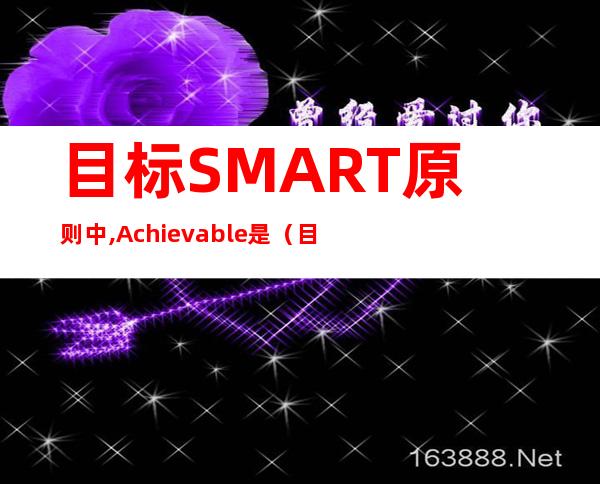 目标SMART原则中,Achievable是（目标smart原则中s指什么）