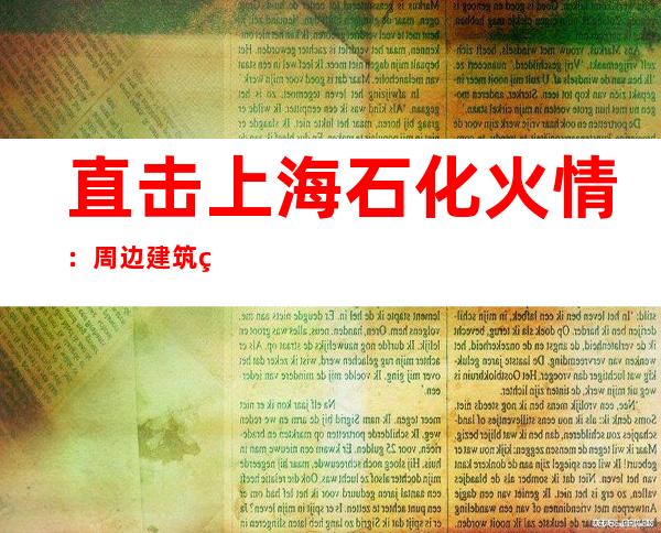 直击上海石化火情：周边建筑物玻璃被震碎 现场火势已得到控制