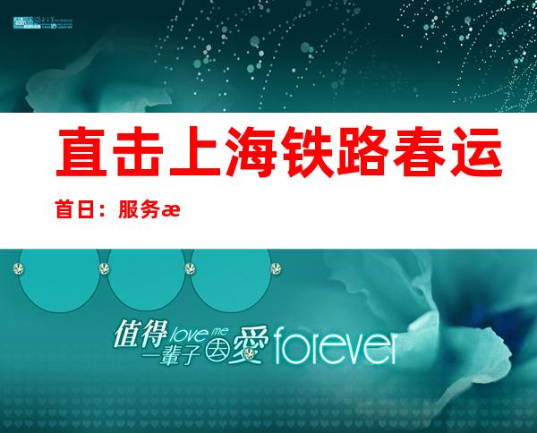 直击上海铁路春运首日：服务暖心，年味弥漫