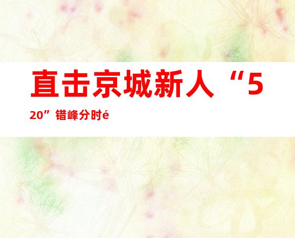 直击京城新人“520”错峰分时领证：简约流程让“爱”温馨且安全