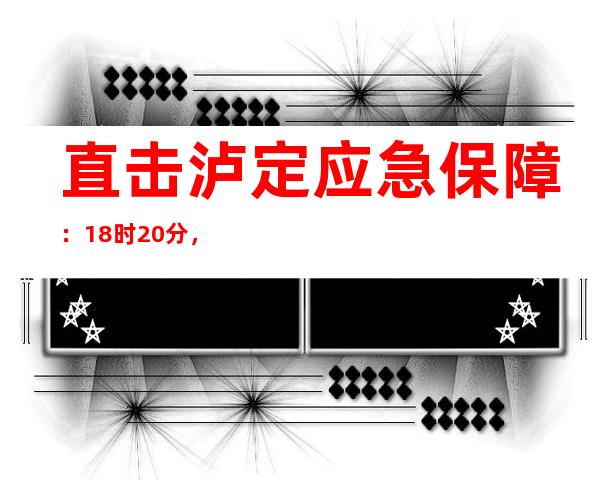 直击泸定应急保障：18时20分，震后“第一盏灯”亮了