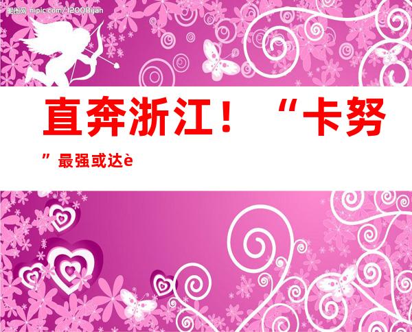 直奔浙江！“卡努”最强或达超强台风级  华东下周需严阵以待