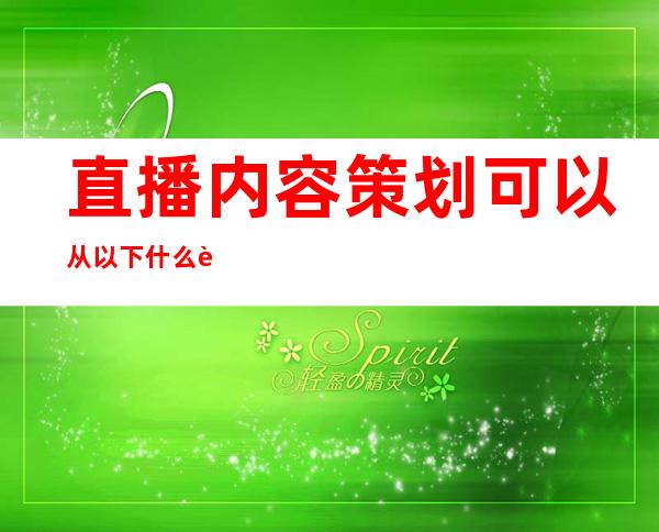 直播内容策划可以从以下什么角度展开（直播内容策划可以从哪几个角度）