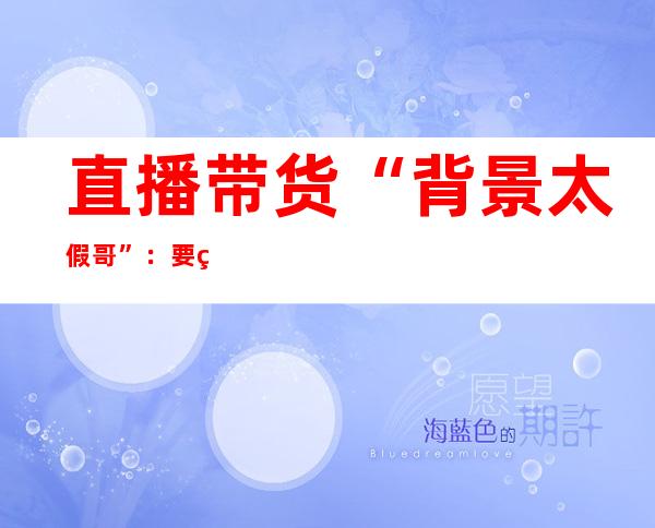 直播带货“背景太假哥”：要给县里培养更多优质主播