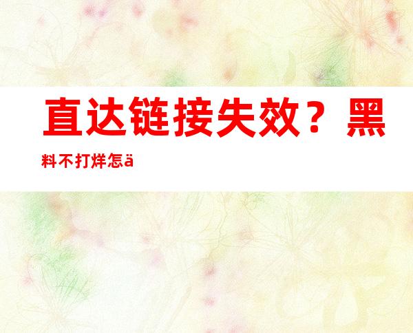 直达链接失效？黑料不打烊怎么进不去了？