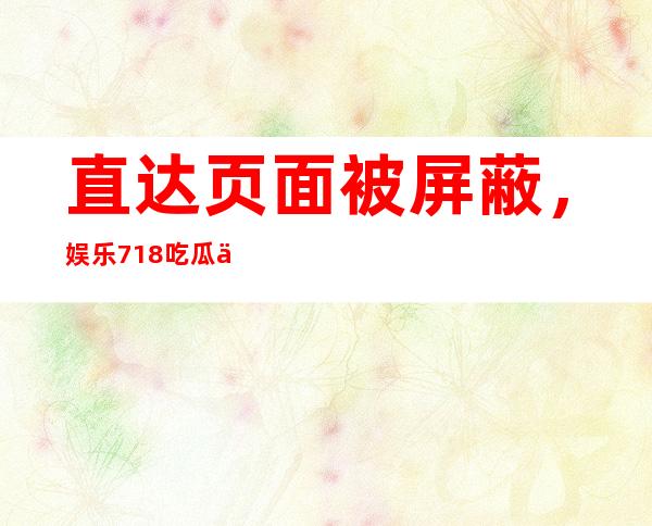 直达页面被屏蔽，娱乐718吃瓜你我他去哪里分享？