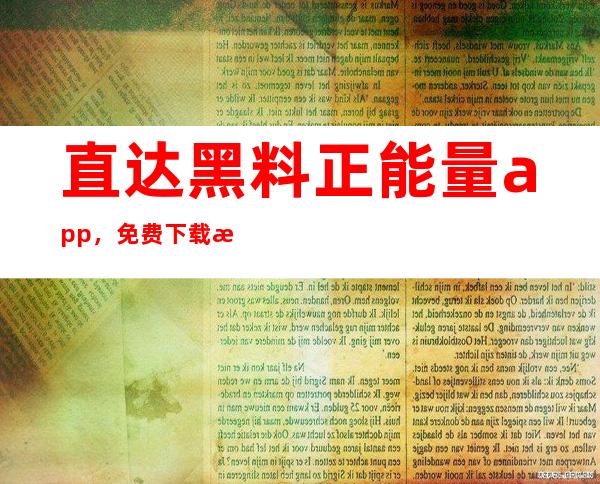 直达黑料正能量app，免费下载流行应用程序