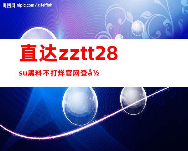 直达zztt28su黑料不打烊官网登录入口，随时欣赏经典