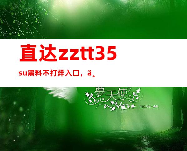 直达zztt35.su黑料不打烊入口，下载最新的app版本