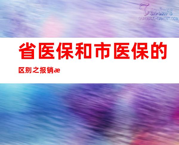 省医保和市医保的区别之报销比例（买居民医保还是职工医保划算）