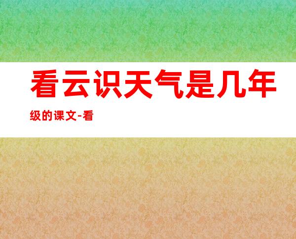 看云识天气是几年级的课文-看云识天气课文原文竺可桢