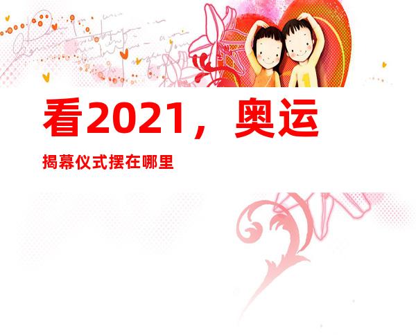 看2021，奥运揭幕仪式摆在哪里。