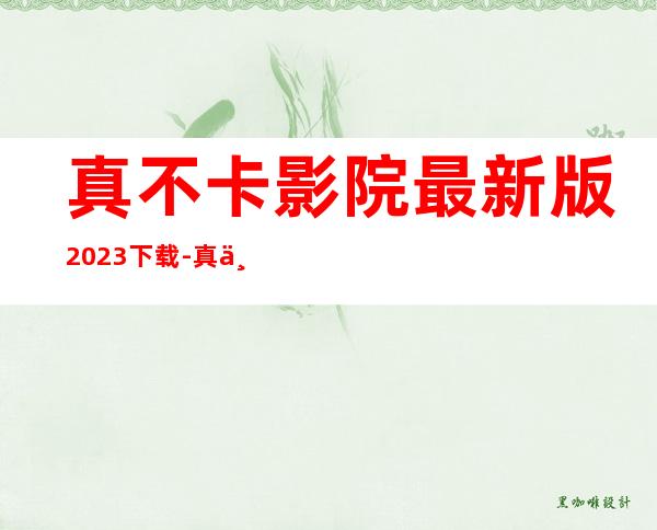 真不卡影院最新版2023下载-真不卡影院官网版安卓app下载