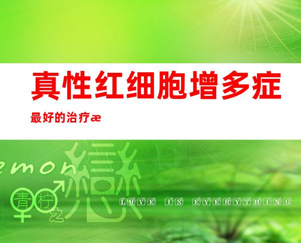 真性红细胞增多症最好的治疗方法——真性红细胞增多症能不能治愈