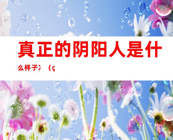 真正的阴阳人是什么样子冫（真正的阴阳人什什么样子）