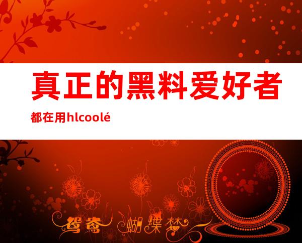 真正的黑料爱好者都在用hl cool黑料不打烊网站