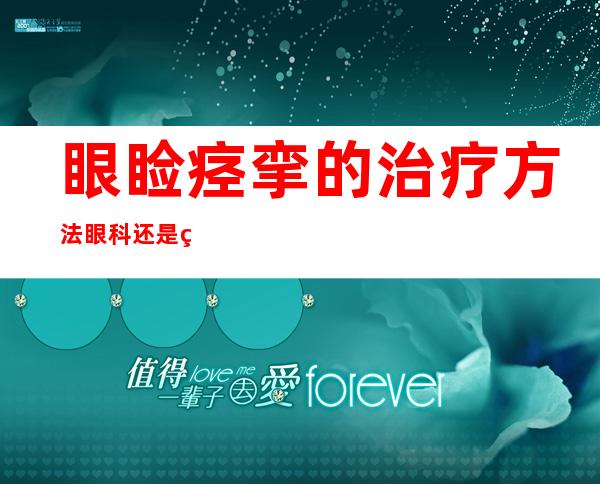 眼睑痉挛的治疗方法眼科还是神经科（原发性眼睑痉挛最佳治疗方法）