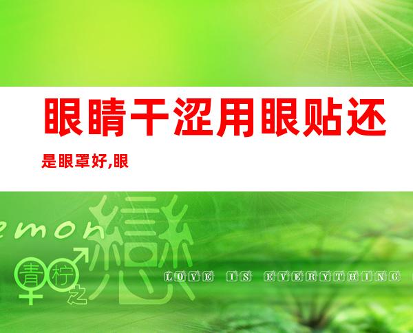 眼睛干涩用眼贴还是眼罩好,眼睛干涩模糊用什么眼贴好