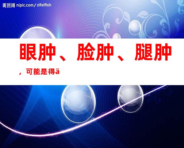 眼肿、脸肿、腿肿，可能是得了肾病!快来听听专家怎么说