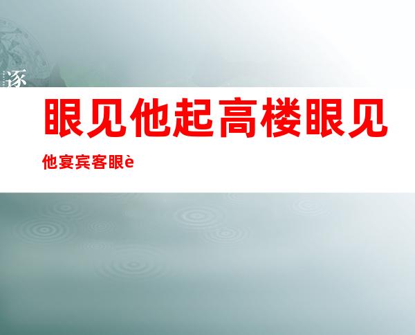 眼见他起高楼眼见他宴宾客眼见他楼塌了骨子烂了歌曲（眼见他起高楼眼见他宴宾客眼见他楼塌了王志文）