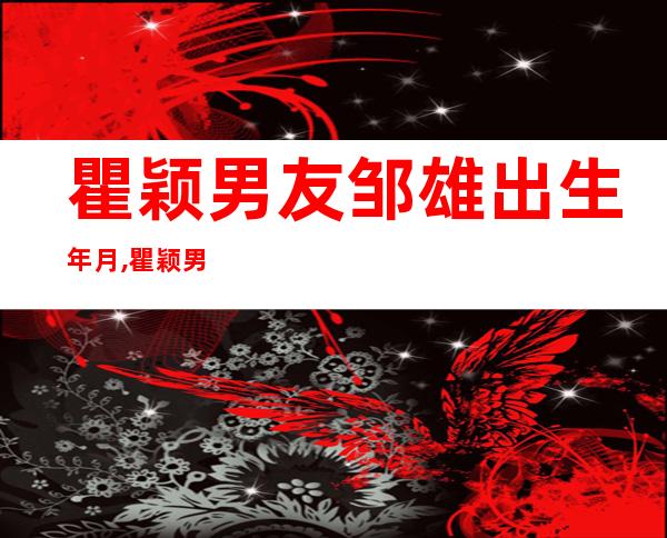 瞿颖男友邹雄出生年月,瞿颖男友是张亚东吗