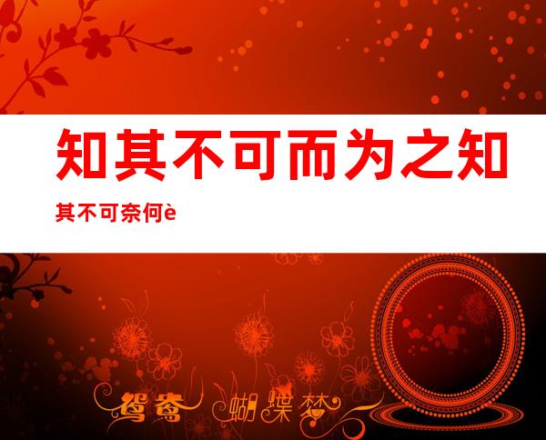 知其不可而为之 知其不可奈何而安之若命（知其不可而为之而安之若命啥意思）