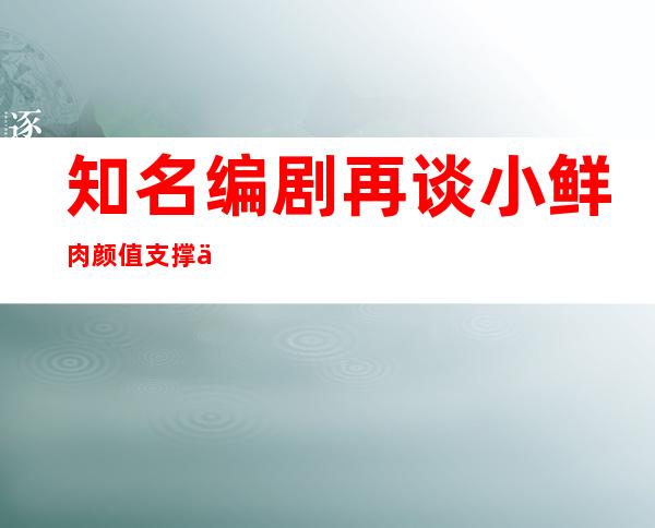 知名编剧再谈小鲜肉 颜值支撑不了一部戏