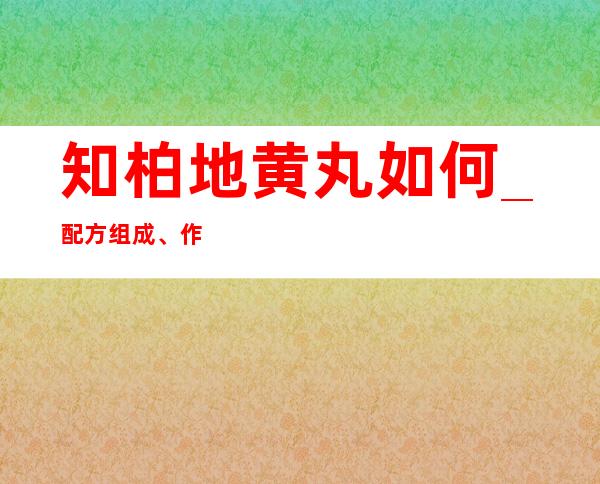 知柏地黄丸如何_配方组成、作用功效副作用、用量用法