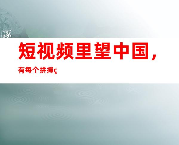 短视频里望中国，有每个拼搏的你我！ 