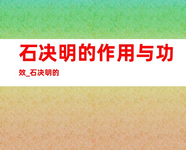 石决明的作用与功效_石决明的药理作用与临床应用