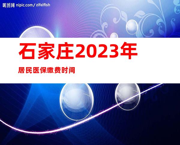 石家庄2023年居民医保缴费时间（陕西2023年居民医保缴费时间）