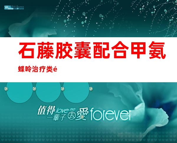 石藤胶囊配合甲氨蝶呤治疗类风湿关节炎中医分型辨治配合西药治疗类风湿关节炎。