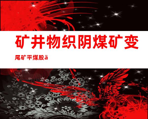 矿井物织阴煤矿变尾矿平煤股份11矿打造绿色生态型矿山一线见闻