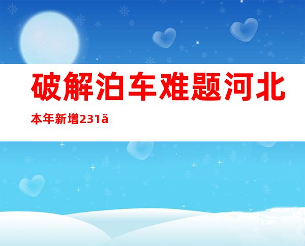 破解泊车难题  河北本年新增23.1万个都会大众泊车位