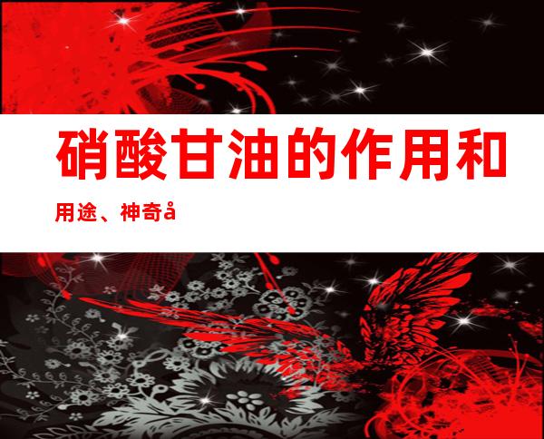 硝酸甘油的作用和用途、神奇功效_临床新用途与别名