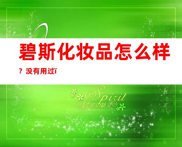 碧斯化妆品怎么样？没有用过，请用过的姐妹们给点儿建议吧！ _化妆品