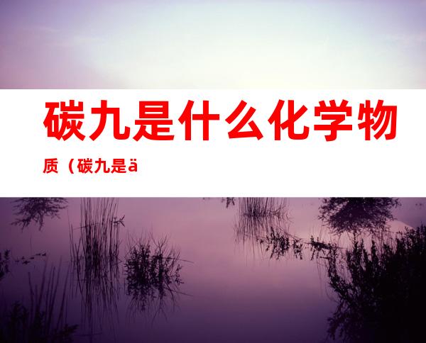 碳九是什么化学物质（碳九是什么颜色的）