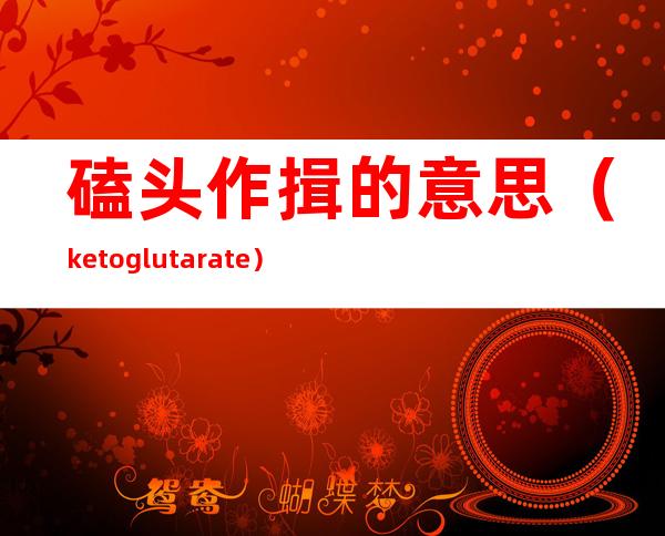 磕头作揖的意思（ketoglutarate）