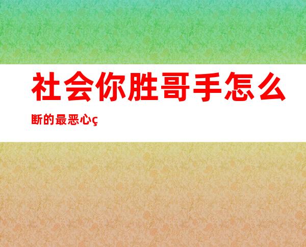 社会你胜哥手怎么断的 最恶心的一次视频是生吃懒蛤蟆