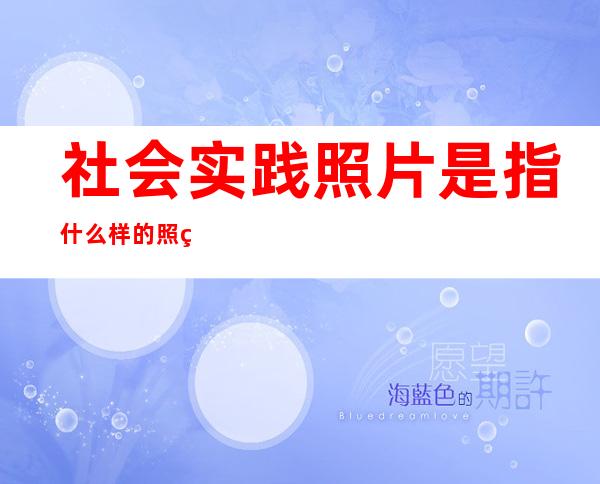 社会实践照片是指什么样的照片（社会实践照片背影 男生）